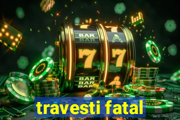 travesti fatal